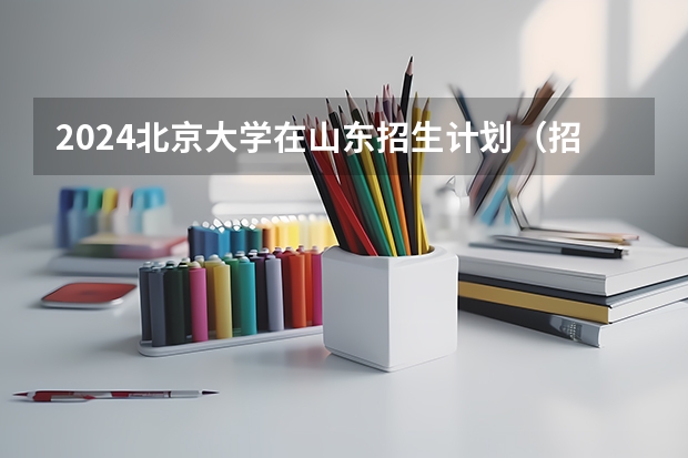 2024北京大学在山东招生计划（招生人数介绍）