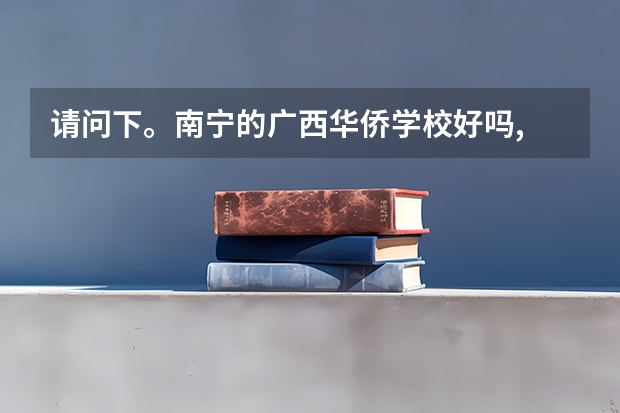 请问下。南宁的广西华侨学校好吗, 我有点想去哪里读书 !