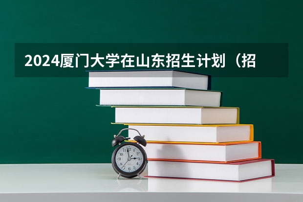 2024厦门大学在山东招生计划（招生人数介绍）