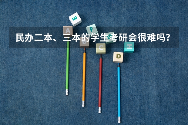 民办二本、三本的学生考研会很难吗？