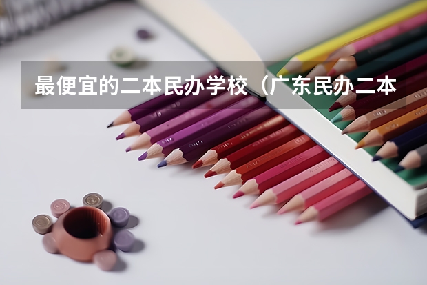 最便宜的二本民办学校（广东民办二本大学学费）