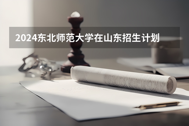 2024东北师范大学在山东招生计划（招生人数介绍）