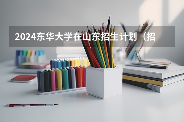 2024东华大学在山东招生计划（招生人数介绍）