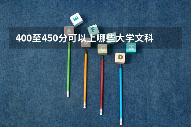 400至450分可以上哪些大学文科？高考400~450分能上哪所大学？