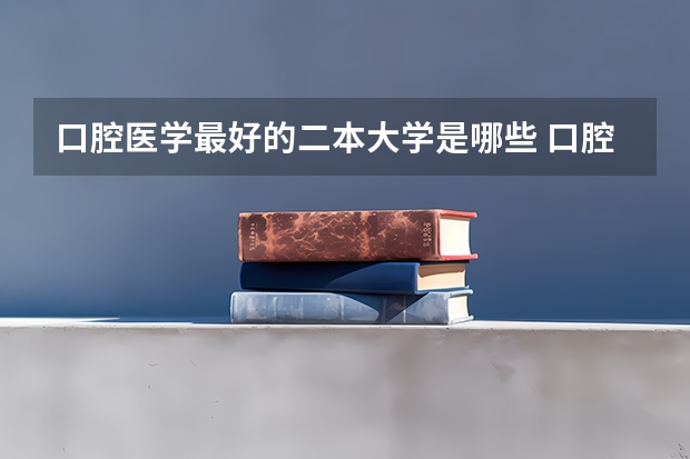 口腔医学最好的二本大学是哪些 口腔医学好就业吗