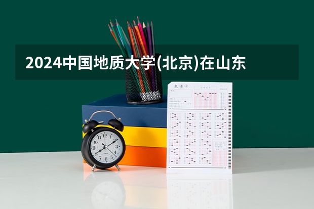 2024中国地质大学(北京)在山东招生计划（招生人数介绍）