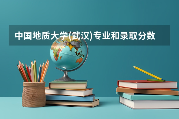 中国地质大学(武汉)专业和录取分数线是多少