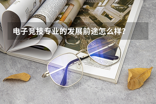 电子竞技专业的发展前途怎么样？