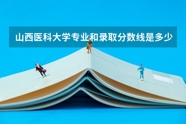 山西医科大学专业和录取分数线是多少