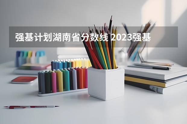 强基计划湖南省分数线 2023强基计划入围分数线及专业