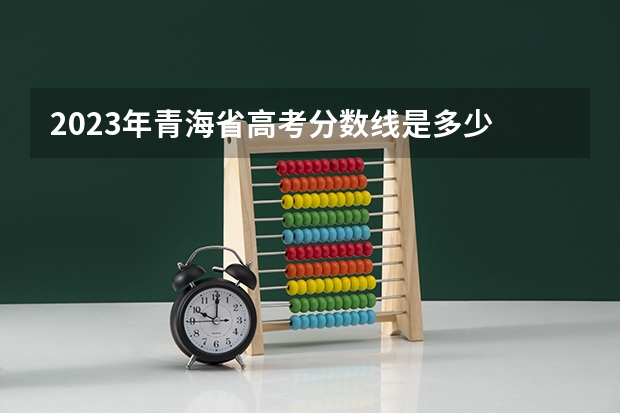 2023年青海省高考分数线是多少