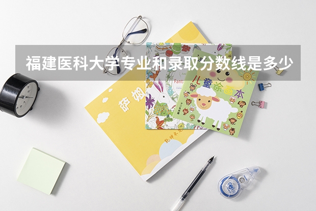 福建医科大学专业和录取分数线是多少