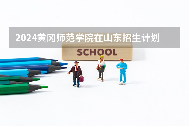 2024黄冈师范学院在山东招生计划（招生人数介绍）