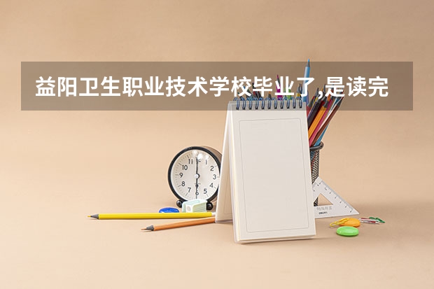 益阳卫生职业技术学校毕业了,是读完三年中职毕业发什么证