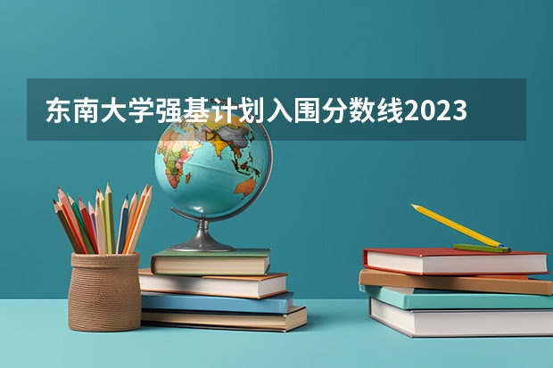 东南大学强基计划入围分数线2023（强基计划入围分数线）