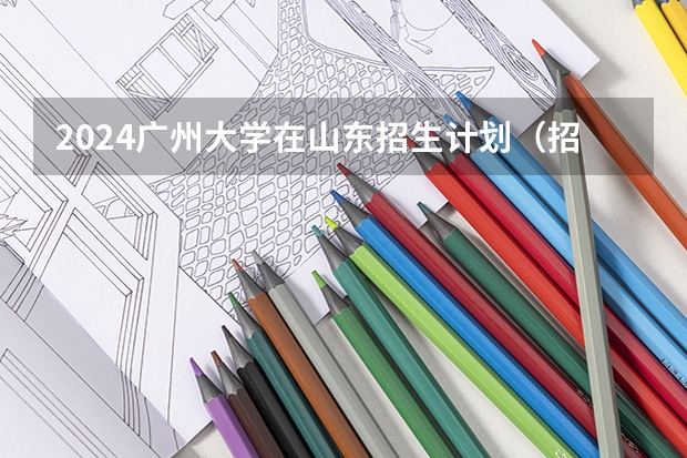 2024广州大学在山东招生计划（招生人数介绍）