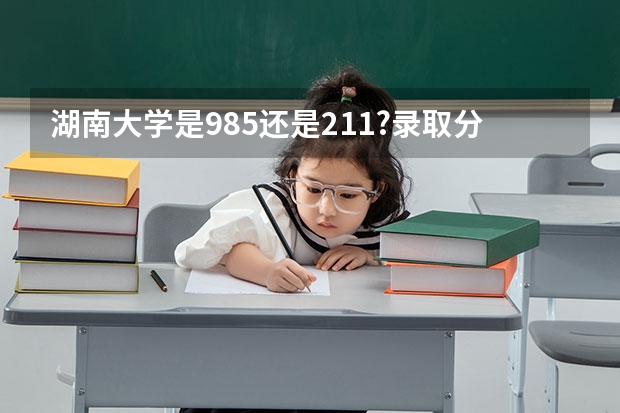 湖南大学是985还是211?录取分数线是多少