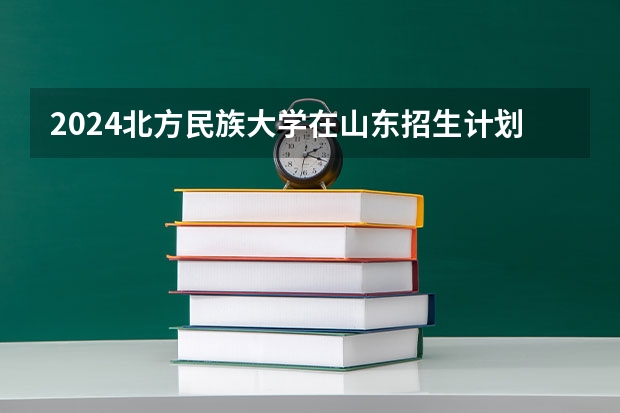 2024北方民族大学在山东招生计划（招生人数介绍）