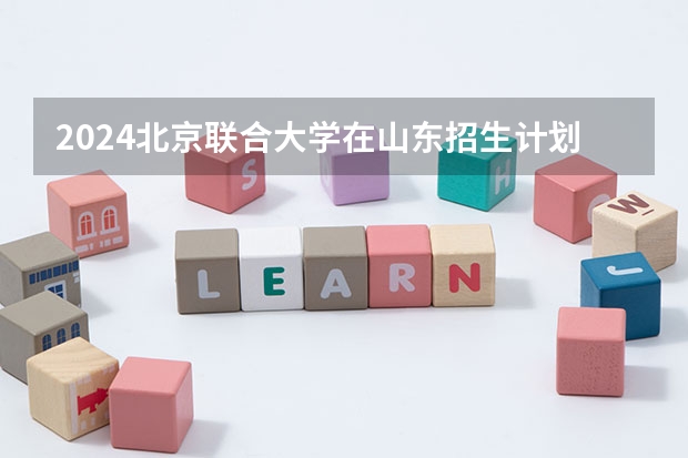 2024北京联合大学在山东招生计划（招生人数介绍）