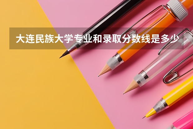 大连民族大学专业和录取分数线是多少