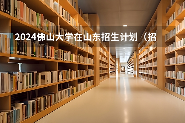 2024佛山大学在山东招生计划（招生人数介绍）