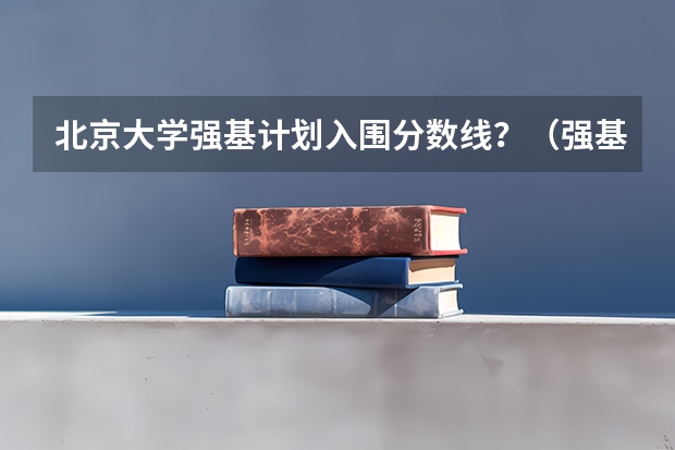 北京大学强基计划入围分数线？（强基计划分数线）