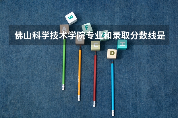 佛山科学技术学院专业和录取分数线是多少
