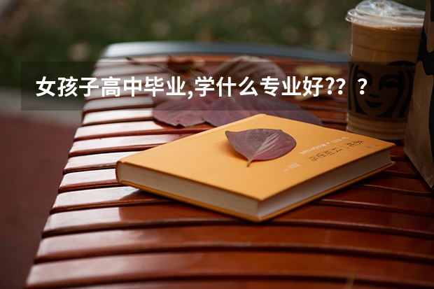 女孩子高中毕业,学什么专业好?？？