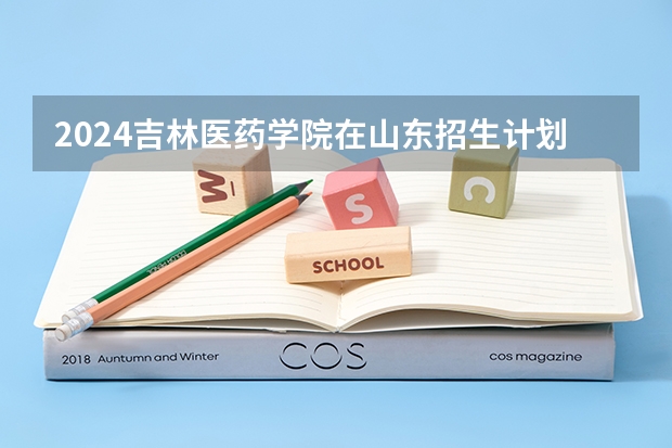2024吉林医药学院在山东招生计划（招生人数介绍）