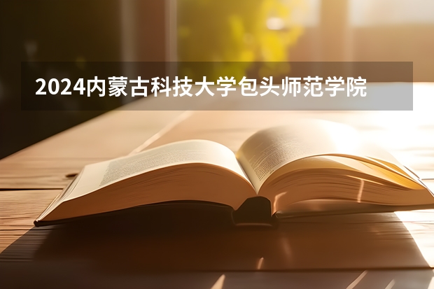 2024内蒙古科技大学包头师范学院在山东招生计划（招生人数介绍）