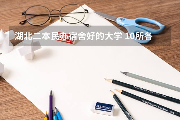湖北二本民办宿舍好的大学 10所各类型实力最强的民办大学，毕业生就业率高，不比公办大学差