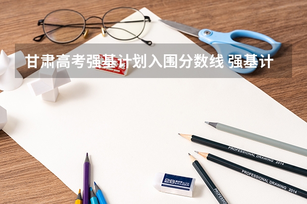 甘肃高考强基计划入围分数线 强基计划入围分数线