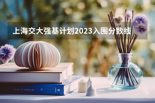 上海交大强基计划2023入围分数线？ 上海交通大学强基计划入围分数线？