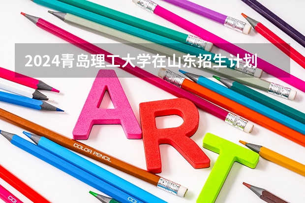 2024青岛理工大学在山东招生计划（招生人数介绍）