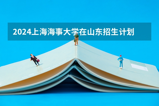 2024上海海事大学在山东招生计划（招生人数介绍）
