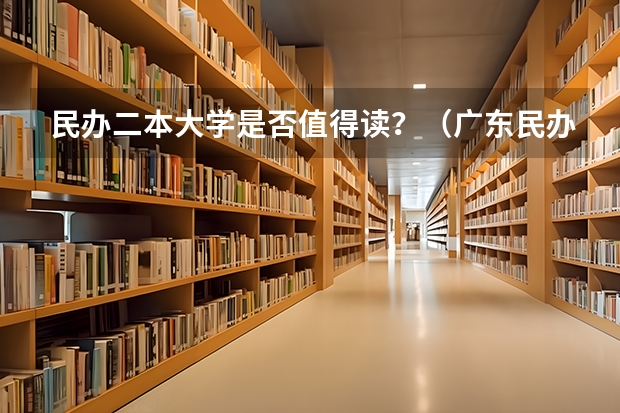 民办二本大学是否值得读？（广东民办二本大学学费）