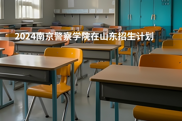 2024南京警察学院在山东招生计划（招生人数介绍）