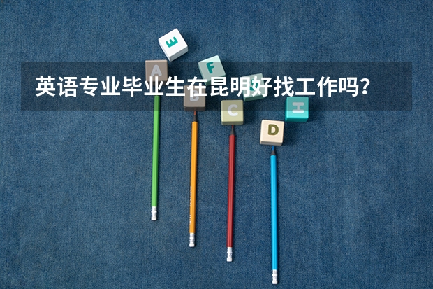 英语专业毕业生在昆明好找工作吗？