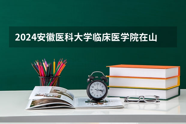 2024安徽医科大学临床医学院在山东招生计划（招生人数介绍）