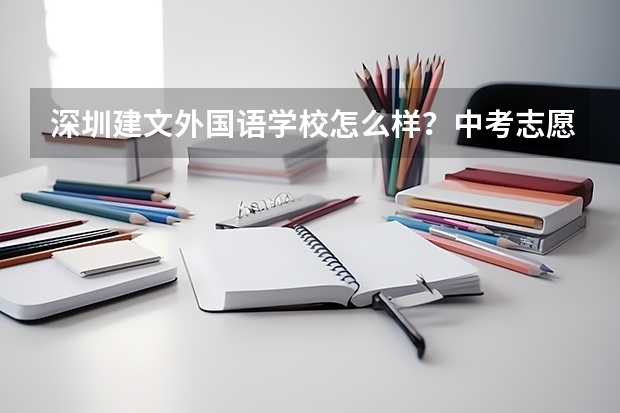 深圳建文外国语学校怎么样？中考志愿填报这学校的话有什么需要注意的吗？