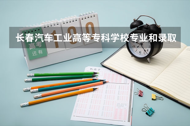 长春汽车工业高等专科学校专业和录取分数线是多少