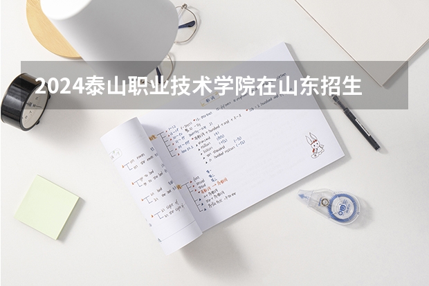 2024泰山职业技术学院在山东招生计划（招生人数介绍）