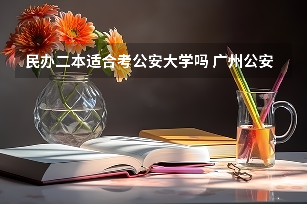 民办二本适合考公安大学吗 广州公安大学属于一本还是二本