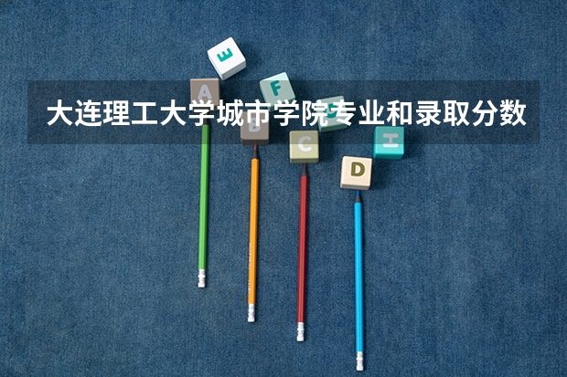 大连理工大学城市学院专业和录取分数线是多少
