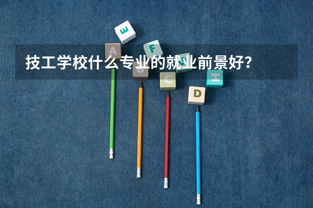 技工学校什么专业的就业前景好？