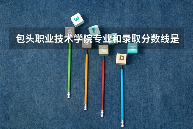 包头职业技术学院专业和录取分数线是多少