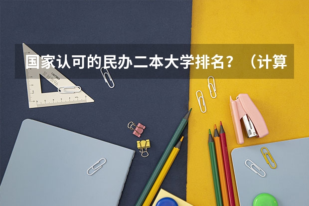 国家认可的民办二本大学排名？（计算机专业民办二本大学排名）