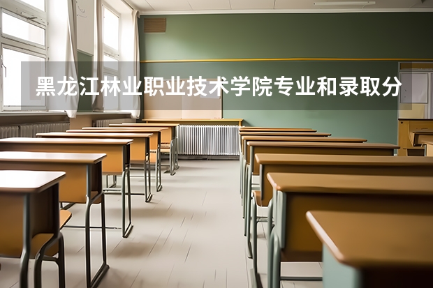 黑龙江林业职业技术学院专业和录取分数线是多少