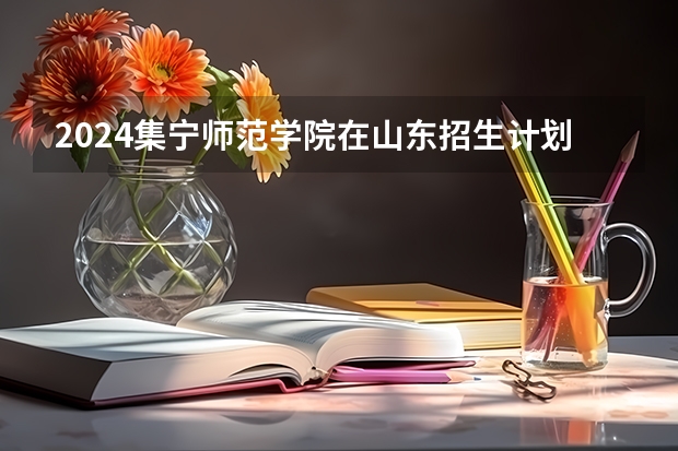 2024集宁师范学院在山东招生计划（招生人数介绍）