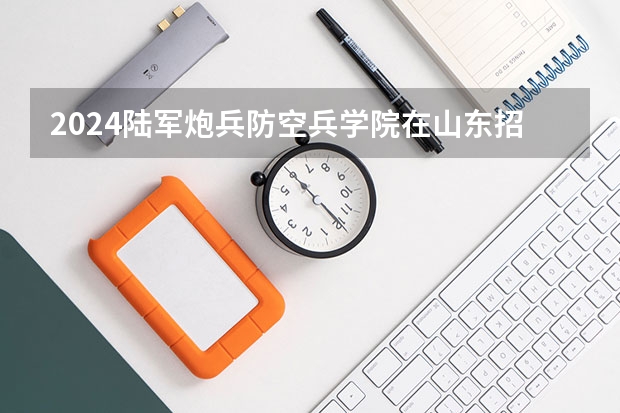 2024陆军炮兵防空兵学院在山东招生计划（招生人数介绍）